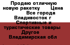 Продаю отличную новую ракетку :) › Цена ­ 3 500 - Все города, Владивосток г. Спортивные и туристические товары » Другое   . Владимирская обл.